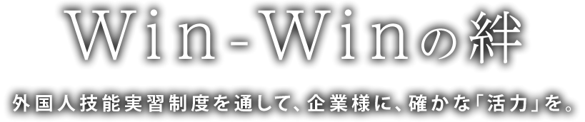 Win-Winの絆 外国人技能実習生制度を通して、企業様に、確かな「活力」を。